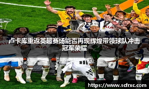 卢卡库重返英超赛场能否再现辉煌带领球队冲击冠军荣耀