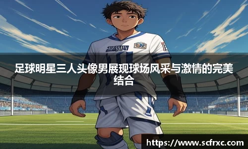 足球明星三人头像男展现球场风采与激情的完美结合