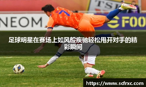 足球明星在赛场上如风般疾驰轻松甩开对手的精彩瞬间
