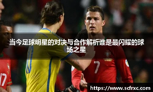 当今足球明星的对决与合作解析谁是最闪耀的球场之星