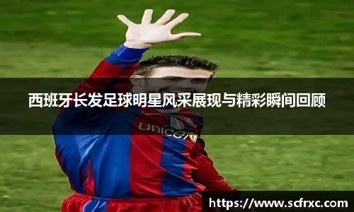 西班牙长发足球明星风采展现与精彩瞬间回顾