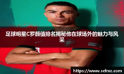 足球明星C罗颜值排名揭秘他在球场外的魅力与风采