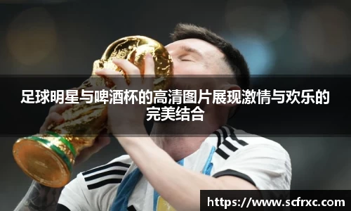 足球明星与啤酒杯的高清图片展现激情与欢乐的完美结合