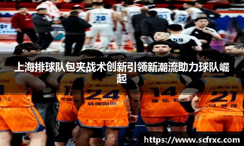 上海排球队包夹战术创新引领新潮流助力球队崛起