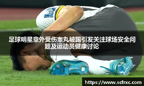 足球明星意外受伤睾丸被踢引发关注球场安全问题及运动员健康讨论